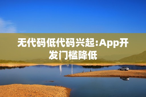 无代码低代码兴起:App开发门槛降低
