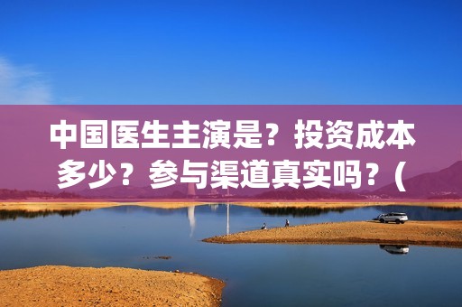 中国医生主演是？投资成本多少？参与渠道真实吗？(中国医生主演是谁)