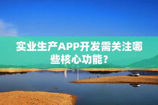 实业生产APP开发需关注哪些核心功能？