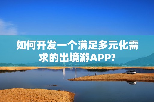 如何开发一个满足多元化需求的出境游APP?