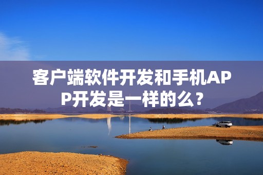 客户端软件开发和手机APP开发是一样的么？