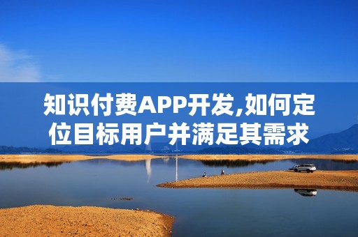 知识付费APP开发,如何定位目标用户并满足其需求