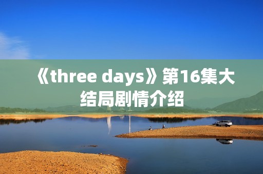 《three days》第16集大结局剧情介绍