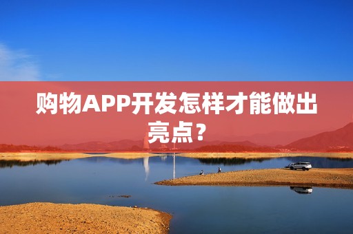 购物APP开发怎样才能做出亮点？