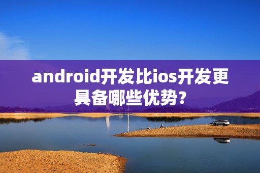android开发比ios开发更具备哪些优势？