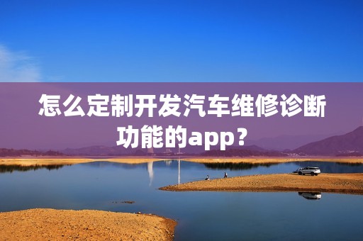 怎么定制开发汽车维修诊断功能的app？