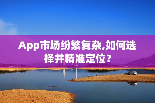 App市场纷繁复杂,如何选择并精准定位？