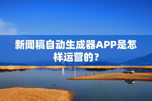新闻稿自动生成器APP是怎样运营的？