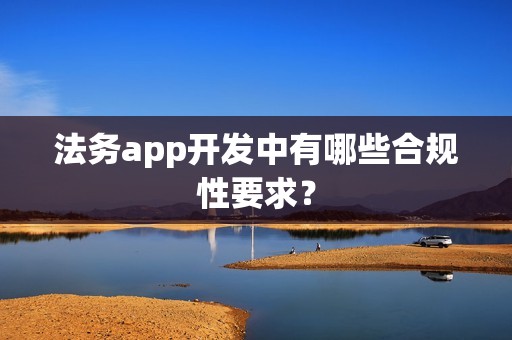 法务app开发中有哪些合规性要求？