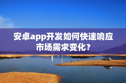 安卓app开发如何快速响应市场需求变化？