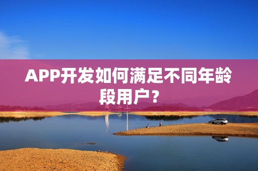 APP开发如何满足不同年龄段用户？