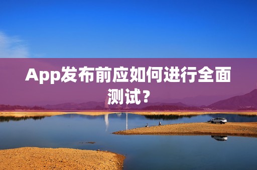 App发布前应如何进行全面测试？