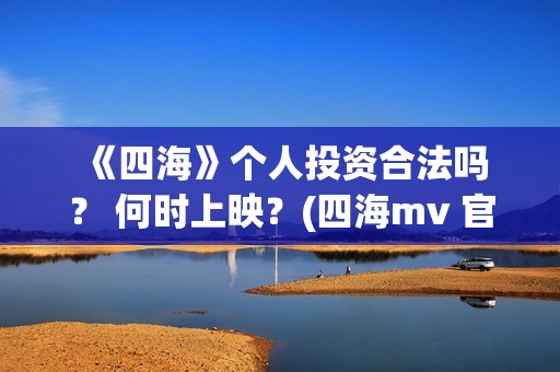  《四海》个人投资合法吗？ 何时上映？(四海mv 官方版)