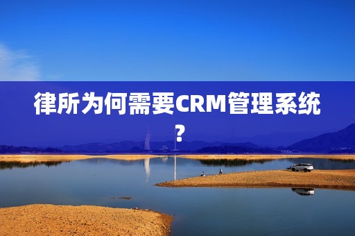 律所为何需要CRM管理系统？