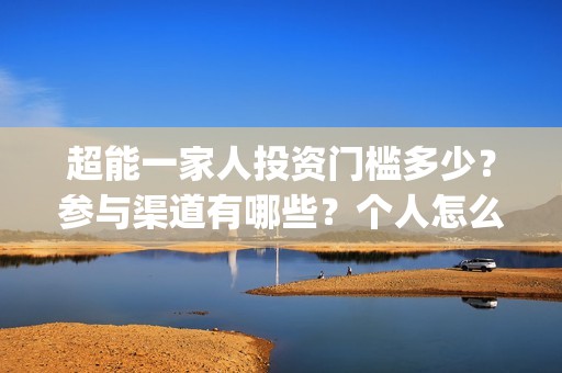 超能一家人投资门槛多少？参与渠道有哪些？个人怎么投资？(超能一家人投资成本)