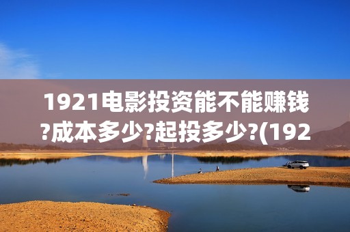 1921电影投资能不能赚钱?成本多少?起投多少?(1921电影投资项目)