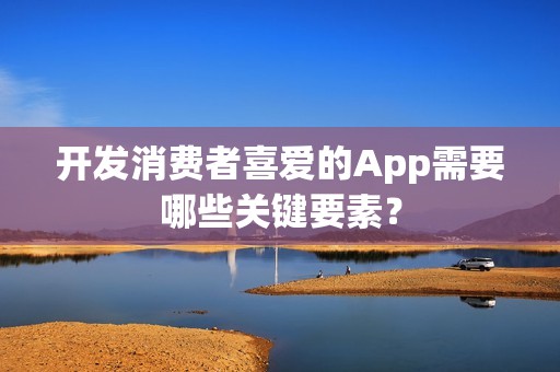 开发消费者喜爱的App需要哪些关键要素？