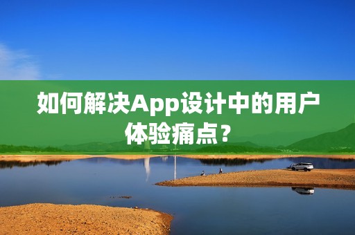 如何解决App设计中的用户体验痛点？