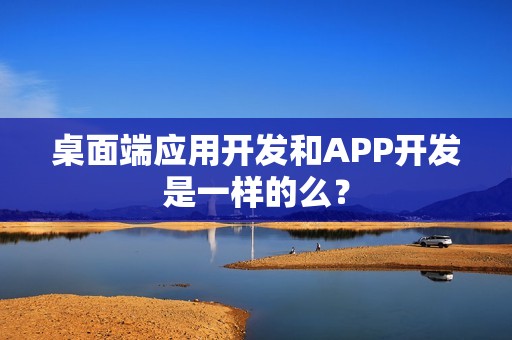 桌面端应用开发和APP开发是一样的么？