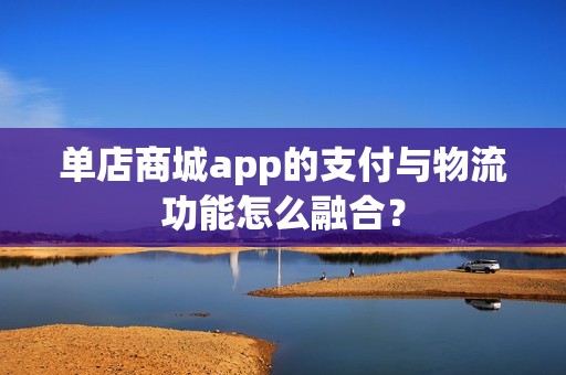 单店商城app的支付与物流功能怎么融合？