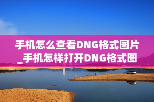 手机怎么查看DNG格式图片_手机怎样打开DNG格式图片教程
