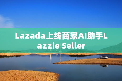 Lazada上线商家AI助手Lazzie Seller