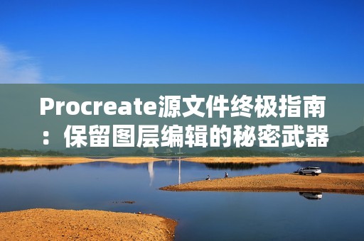 Procreate源文件终极指南：保留图层编辑的秘密武器