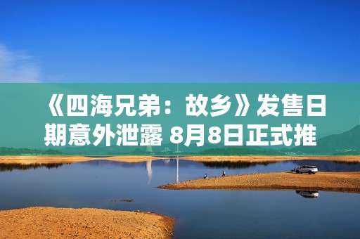《四海兄弟：故乡》发售日期意外泄露 8月8日正式推出