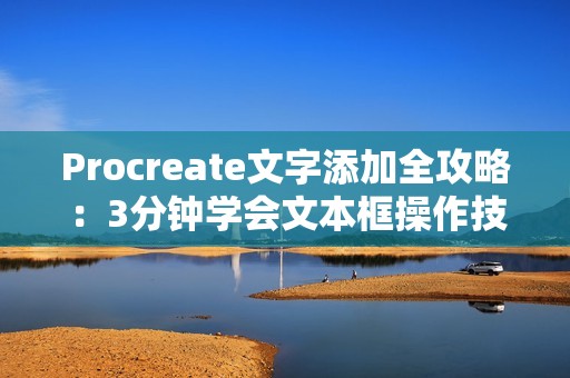 Procreate文字添加全攻略：3分钟学会文本框操作技巧
