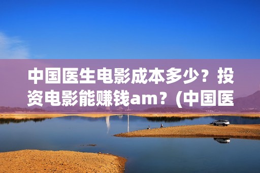 中国医生电影成本多少？投资电影能赚钱am？(中国医生电影经典镜头)