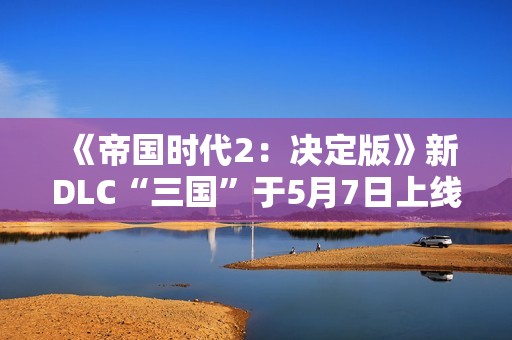 《帝国时代2：决定版》新DLC“三国”于5月7日上线
