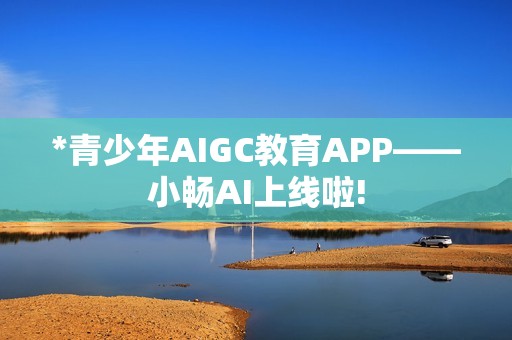 *青少年AIGC教育APP——小畅AI上线啦!