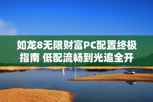如龙8无限财富PC配置终极指南 低配流畅到光追全开方案