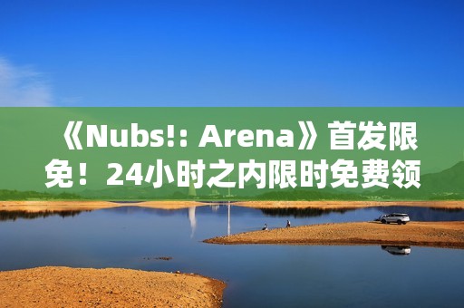 《Nubs!: Arena》首发限免！24小时之内限时免费领取