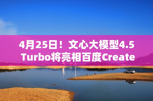 4月25日！文心大模型4.5 Turbo将亮相百度Create开发者大会