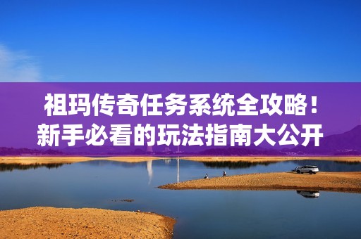 祖玛传奇任务系统全攻略！新手必看的玩法指南大公开