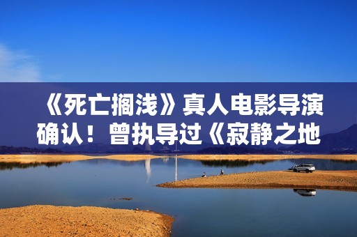 《死亡搁浅》真人电影导演确认！曾执导过《寂静之地》