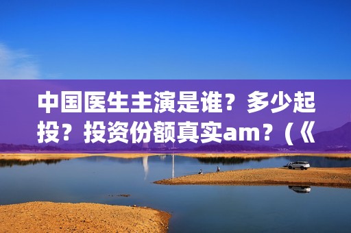 中国医生主演是谁？多少起投？投资份额真实am？(《中国医生》主演)