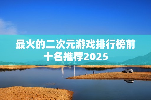 最火的二次元游戏排行榜前十名推荐2025
