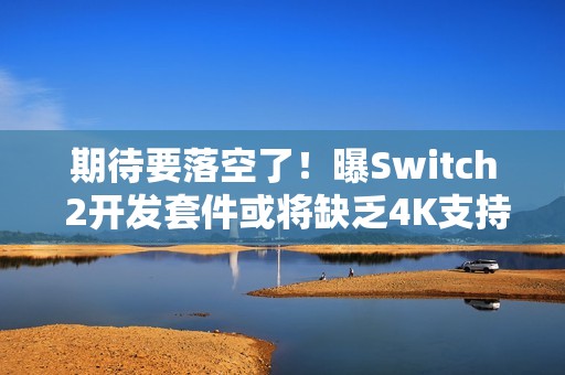 期待要落空了！曝Switch 2开发套件或将缺乏4K支持！