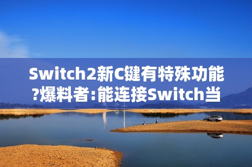 Switch2新C键有特殊功能?爆料者:能连接Switch当副屏