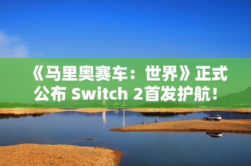 《马里奥赛车：世界》正式公布 Switch 2首发护航！