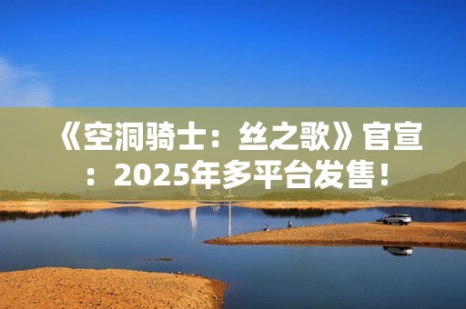 《空洞骑士：丝之歌》官宣：2025年多平台发售！