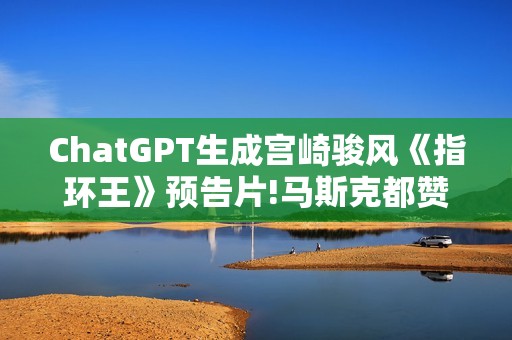 ChatGPT生成宫崎骏风《指环王》预告片!马斯克都赞叹
