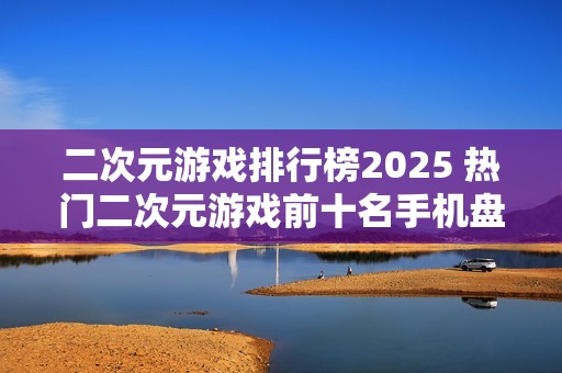 二次元游戏排行榜2025 热门二次元游戏前十名手机盘点