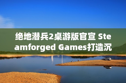 绝地潜兵2桌游版官宣 Steamforged Games打造沉浸式战场体验