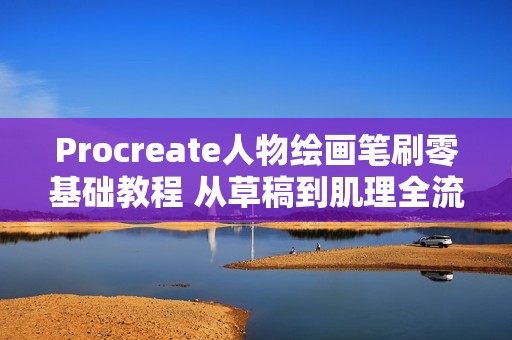 Procreate人物绘画笔刷零基础教程 从草稿到肌理全流程指南