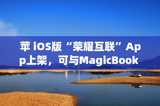 苹 iOS版“荣耀互联”App上架，可与MagicBook Pro等传文件
