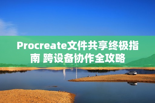 Procreate文件共享终极指南 跨设备协作全攻略