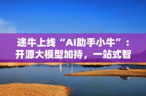 途牛上线“AI助手小牛”：开源大模型加持，一站式智能出行服务开启